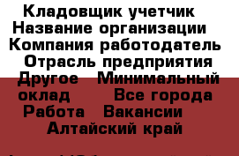 Кладовщик-учетчик › Название организации ­ Компания-работодатель › Отрасль предприятия ­ Другое › Минимальный оклад ­ 1 - Все города Работа » Вакансии   . Алтайский край